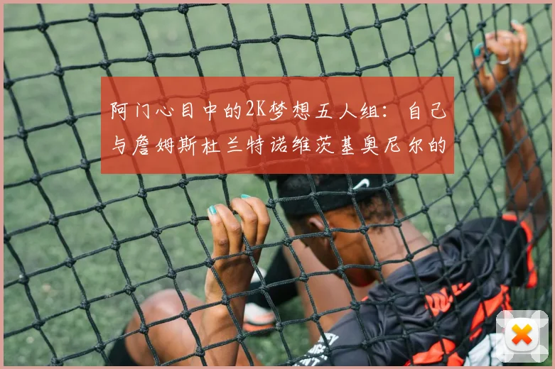 阿门心目中的2K梦想五人组：自己与詹姆斯杜兰特诺维茨基奥尼尔的传奇组合
