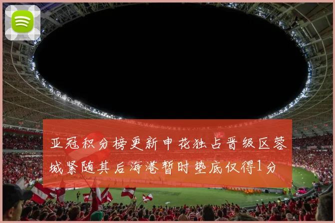 亚冠积分榜更新申花独占晋级区蓉城紧随其后海港暂时垫底仅得1分