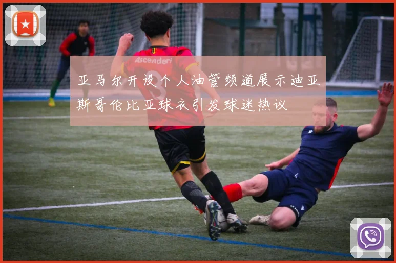 亚马尔开设个人油管频道展示迪亚斯哥伦比亚球衣引发球迷热议