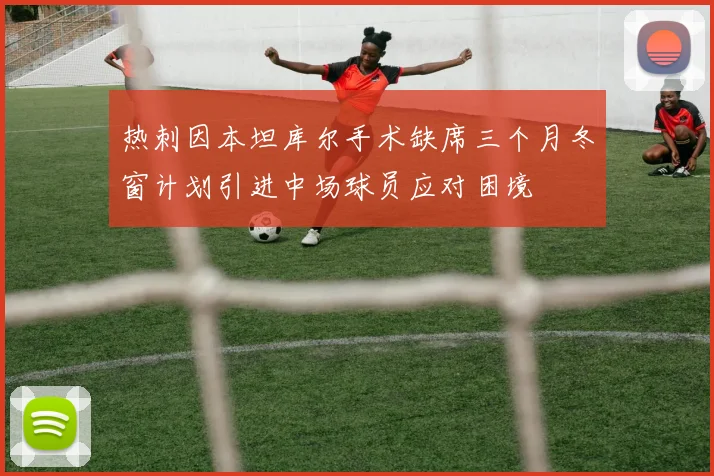 热刺因本坦库尔手术缺席三个月冬窗计划引进中场球员应对困境