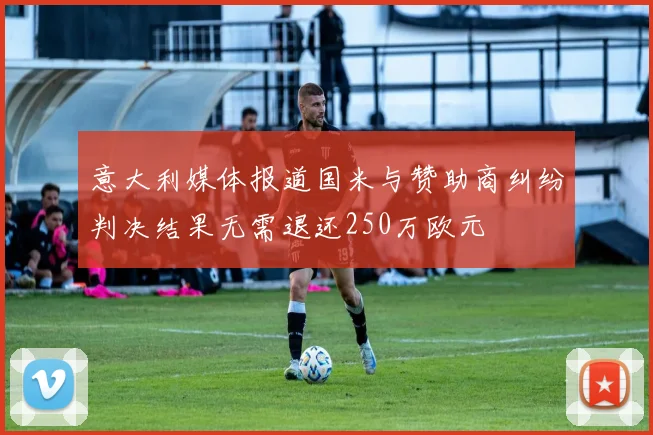 意大利媒体报道国米与赞助商纠纷判决结果无需退还250万欧元