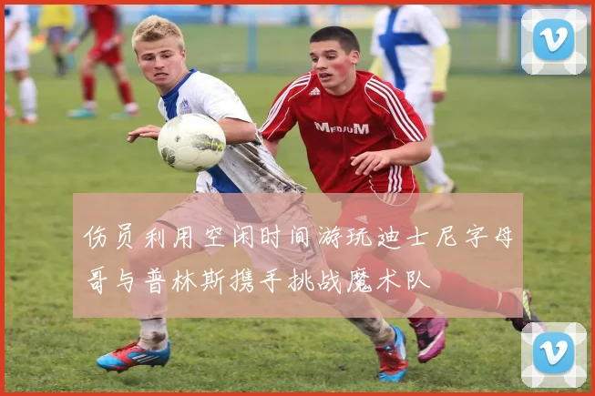 伤员利用空闲时间游玩迪士尼字母哥与普林斯携手挑战魔术队