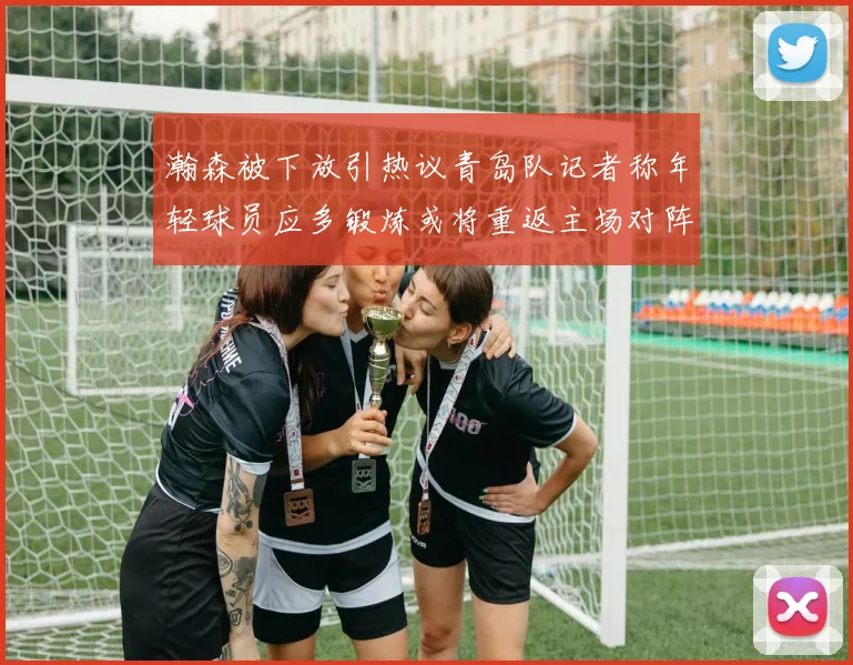 瀚森被下放引热议青岛队记者称年轻球员应多锻炼或将重返主场对阵国王